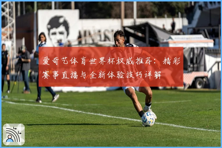 爱奇艺体育世界杯权威推荐：精彩赛事直播与全新体验技巧详解