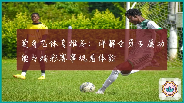 爱奇艺体育推荐：详解会员专属功能与精彩赛事观看体验