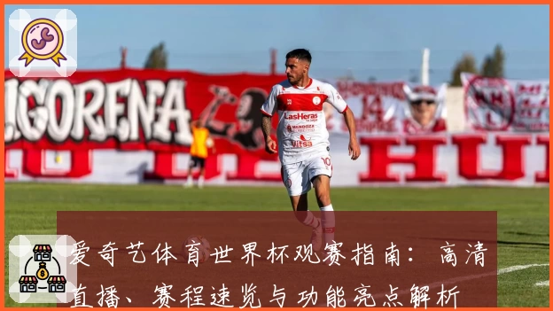 爱奇艺体育世界杯观赛指南：高清直播、赛程速览与功能亮点解析
