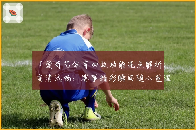 『爱奇艺体育回放功能亮点解析：高清流畅，赛事精彩瞬间随心重温』