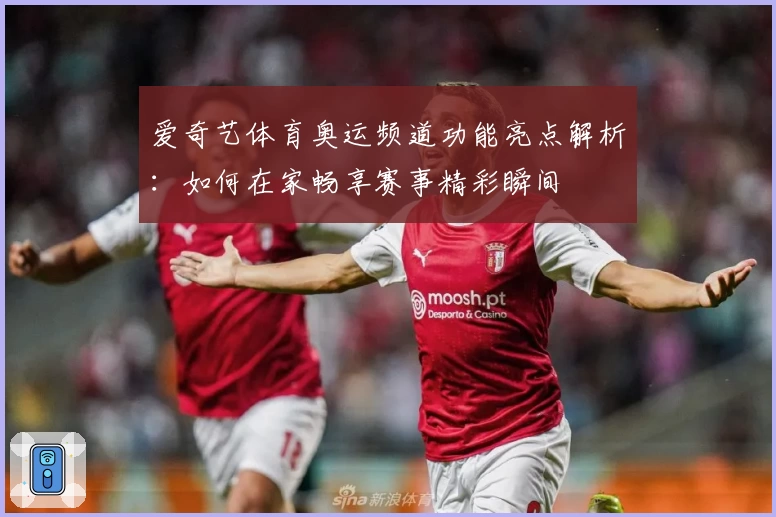 爱奇艺体育奥运频道功能亮点解析：如何在家畅享赛事精彩瞬间