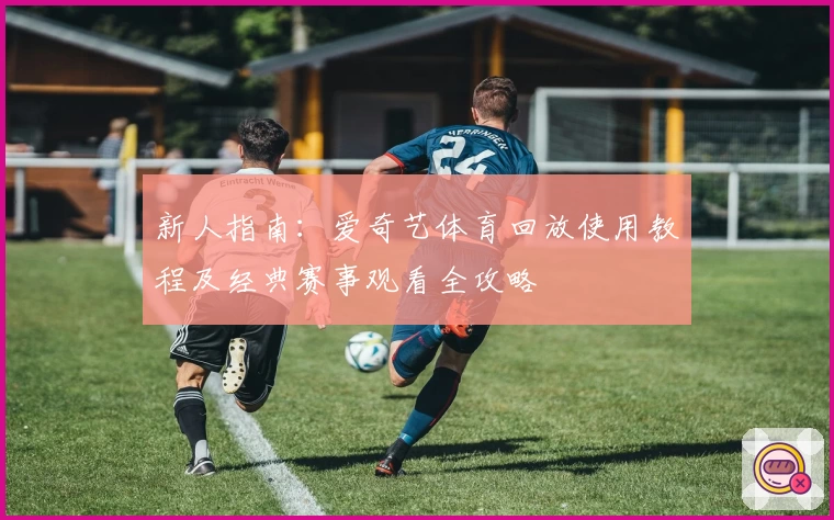 新人指南：爱奇艺体育回放使用教程及经典赛事观看全攻略
