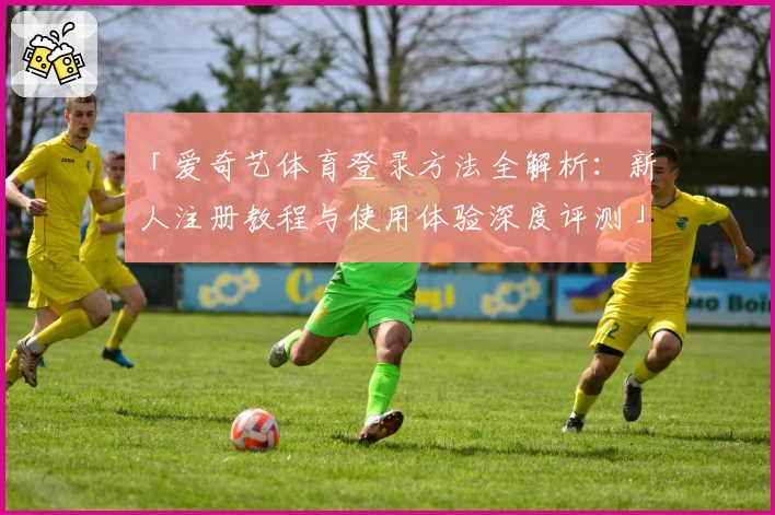 「爱奇艺体育登录方法全解析：新人注册教程与使用体验深度评测」