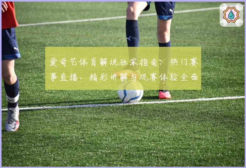 爱奇艺体育解说独家指南：热门赛事直播、精彩讲解与观赛体验全面解析