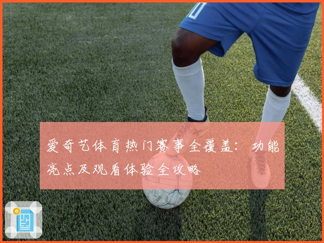 爱奇艺体育热门赛事全覆盖：功能亮点及观看体验全攻略