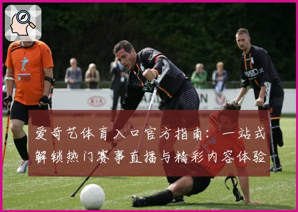 爱奇艺体育入口官方指南：一站式解锁热门赛事直播与精彩内容体验