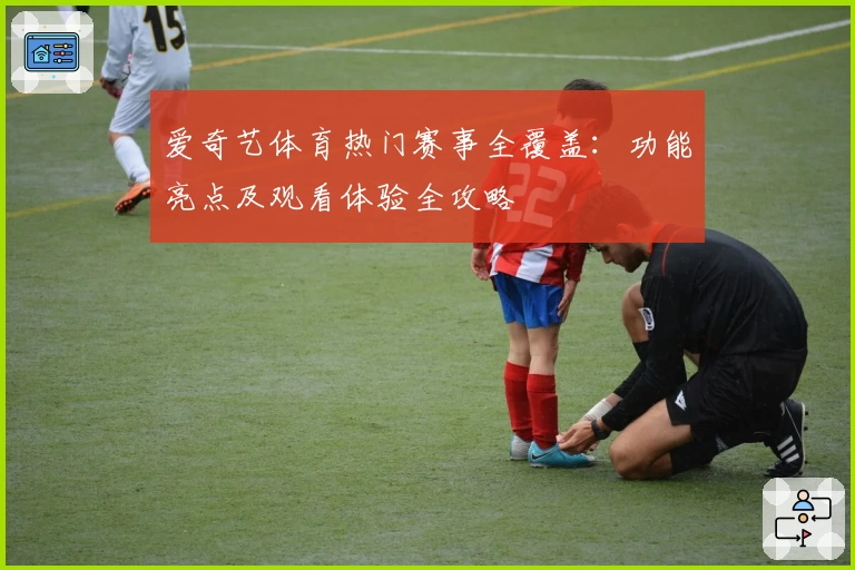 爱奇艺体育热门赛事全覆盖：功能亮点及观看体验全攻略