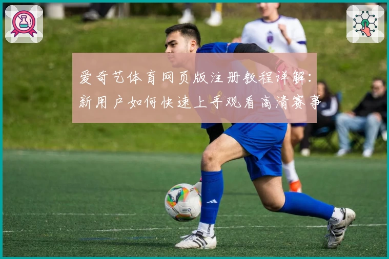 爱奇艺体育网页版注册教程详解：新用户如何快速上手观看高清赛事