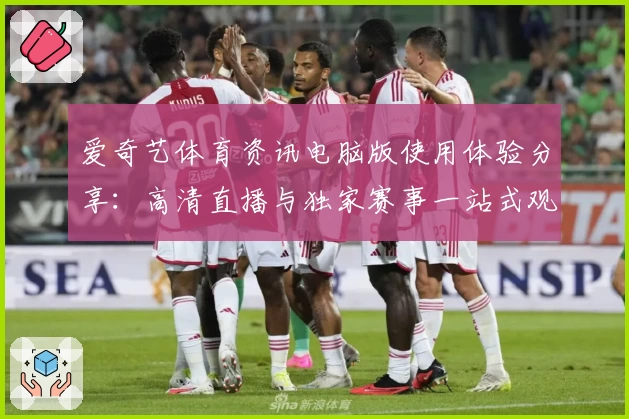 爱奇艺体育资讯电脑版使用体验分享：高清直播与独家赛事一站式观看攻略