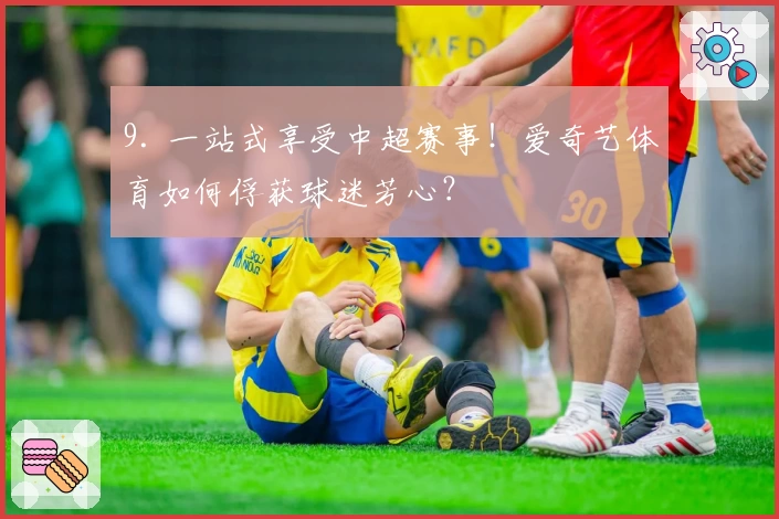 9. 一站式享受中超赛事！爱奇艺体育如何俘获球迷芳心？