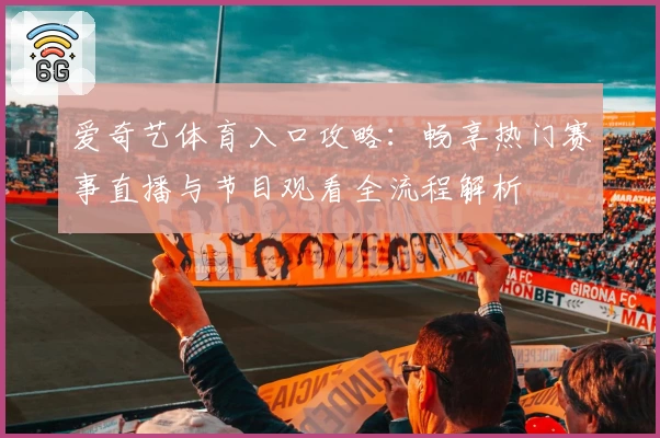 爱奇艺体育入口攻略：畅享热门赛事直播与节目观看全流程解析