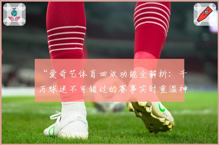 “爱奇艺体育回放功能全解析：千万球迷不可错过的赛事实时重温神器”