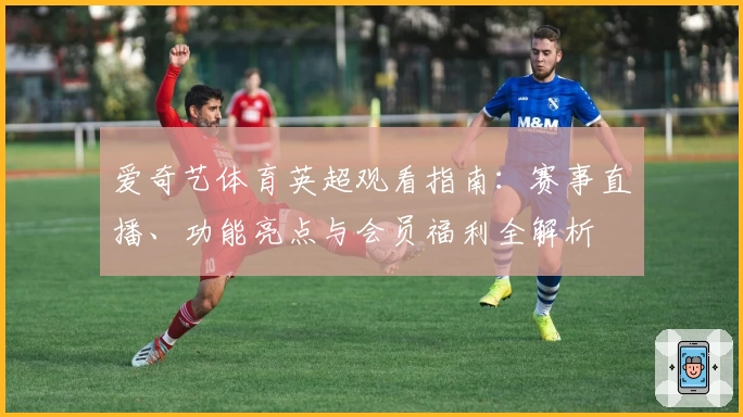爱奇艺体育英超观看指南：赛事直播、功能亮点与会员福利全解析