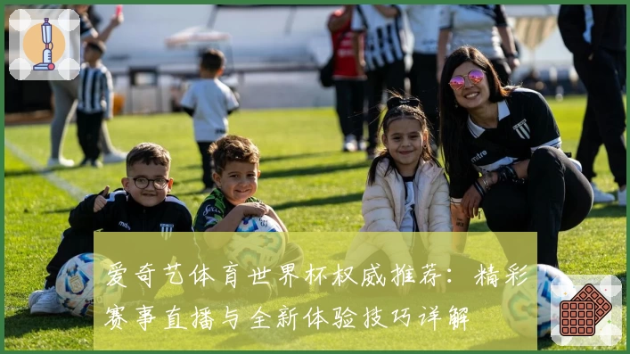 爱奇艺体育世界杯权威推荐：精彩赛事直播与全新体验技巧详解