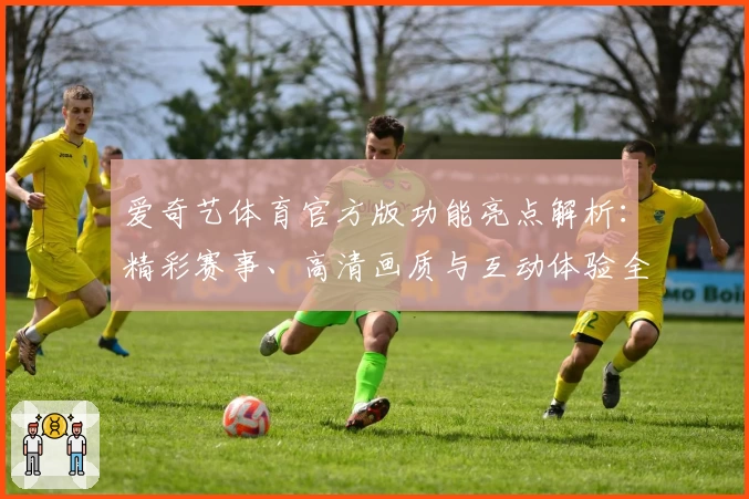 爱奇艺体育官方版功能亮点解析：精彩赛事、高清画质与互动体验全方位升级