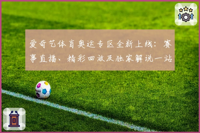 爱奇艺体育奥运专区全新上线：赛事直播、精彩回放及独家解说一站体验