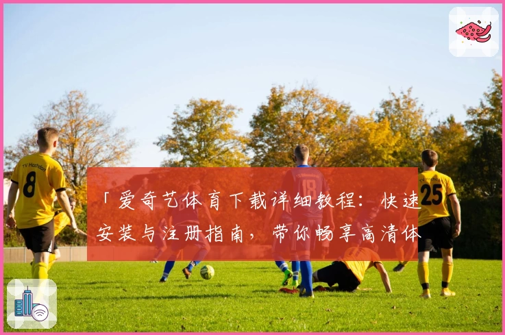 「爱奇艺体育下载详细教程：快速安装与注册指南，带你畅享高清体育赛事直播体验」