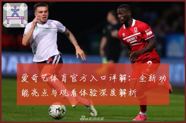 爱奇艺体育官方入口详解：全新功能亮点与观看体验深度解析