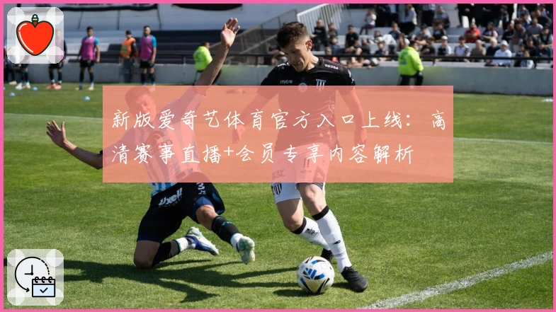 新版爱奇艺体育官方入口上线：高清赛事直播+会员专享内容解析