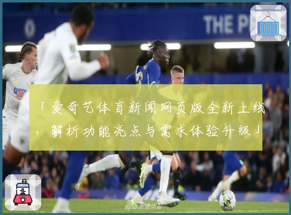 「爱奇艺体育新闻网页版全新上线，解析功能亮点与需求体验升级」