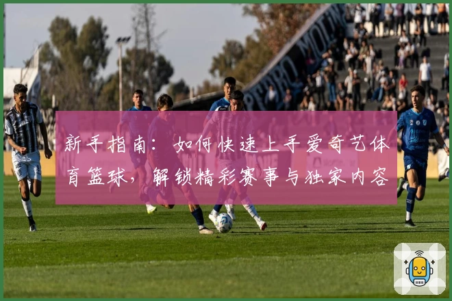 新手指南：如何快速上手爱奇艺体育篮球，解锁精彩赛事与独家内容