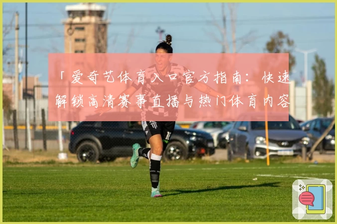 「爱奇艺体育入口官方指南：快速解锁高清赛事直播与热门体育内容观看体验」